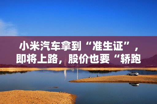 小米汽车拿到“准生证”，即将上路，股价也要“轿跑”！ 第1张