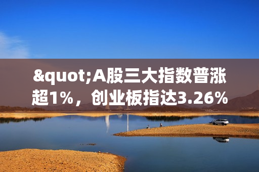 "A股三大指数普涨超1%，创业板指达3.26%，传媒、券商板块领涨" 第1张