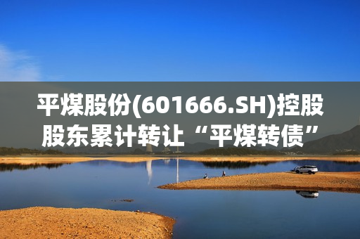 平煤股份(601666.SH)控股股东累计转让“平煤转债”300万张 第1张