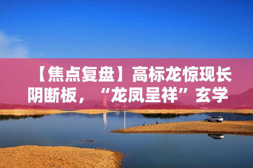 【焦点复盘】高标龙惊现长阴断板，“龙凤呈祥”玄学炒作能否延续? 第1张