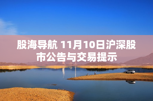 股海导航 11月10日沪深股市公告与交易提示 第1张