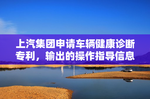 上汽集团申请车辆健康诊断专利，输出的操作指导信息更准确、更低成本