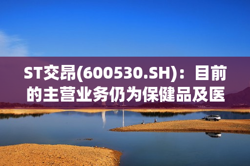 ST交昂(600530.SH)：目前的主营业务仍为保健品及医养 第1张