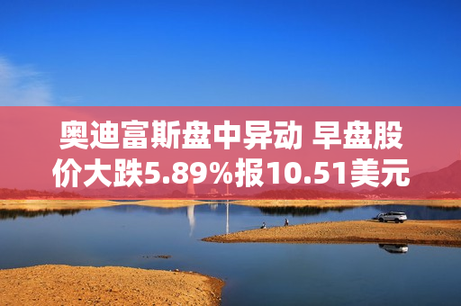 奥迪富斯盘中异动 早盘股价大跌5.89%报10.51美元 第1张