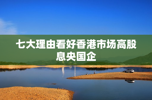 七大理由看好香港市场高股息央国企 第1张
