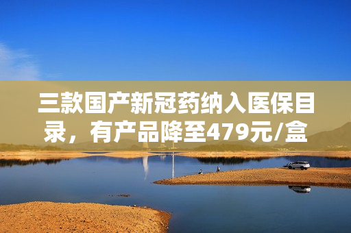 三款国产新冠药纳入医保目录，有产品降至479元/盒 第1张