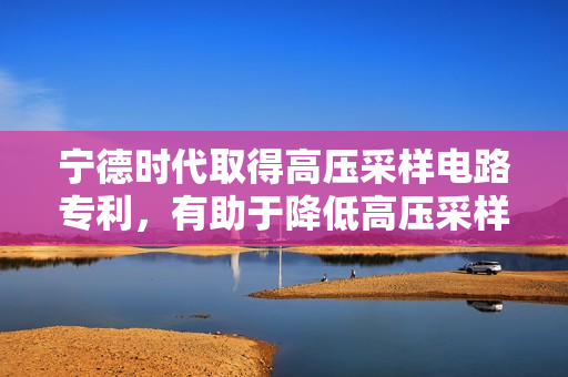 宁德时代取得高压采样电路专利，有助于降低高压采样电路的成本 第1张