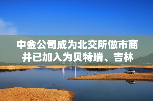 中金公司成为北交所做市商 并已加入为贝特瑞、吉林碳谷做市