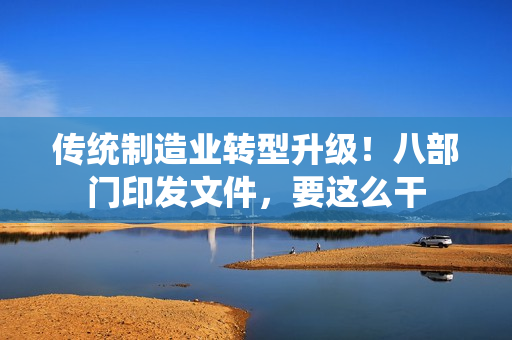 传统制造业转型升级！八部门印发文件，要这么干 第1张
