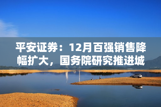 平安证券：12月百强销售降幅扩大，国务院研究推进城镇化 第1张