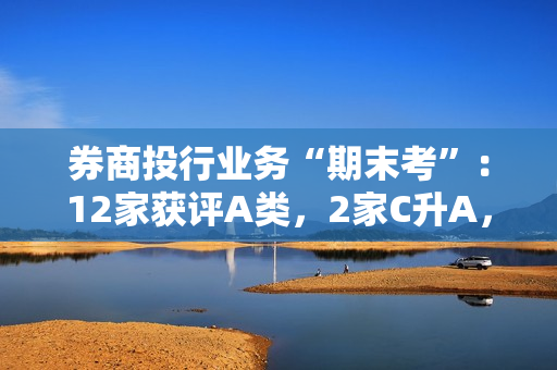券商投行业务“期末考”：12家获评A类，2家C升A，1家A降C 第1张