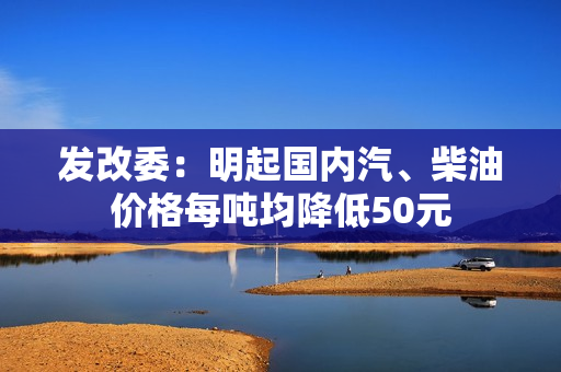 发改委：明起国内汽、柴油价格每吨均降低50元 第1张