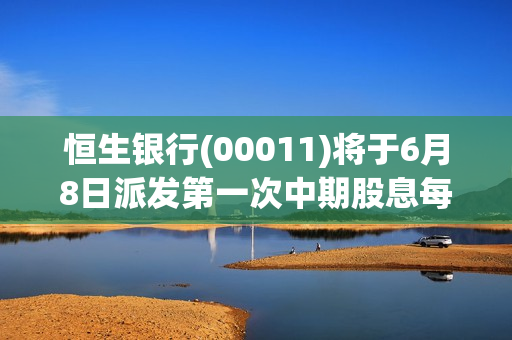 恒生银行(00011)将于6月8日派发第一次中期股息每股1.1港元
