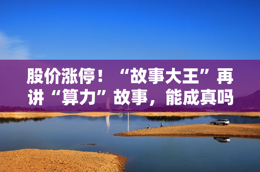 股价涨停！“故事大王”再讲“算力”故事，能成真吗？ 第1张