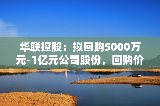 华联控股：拟回购5000万元-1亿元公司股份，回购价不超5元/股 第1张