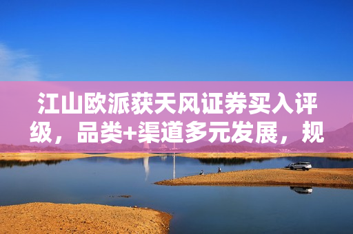 江山欧派获天风证券买入评级，品类+渠道多元发展，规模优势凸显 第1张