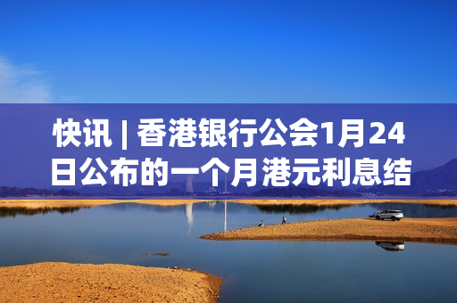 快讯 | 香港银行公会1月24日公布的一个月港元利息结算利率为4.64750%，上一交易日为4.75363%。 第1张