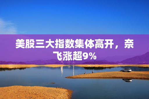 美股三大指数集体高开，奈飞涨超9% 第1张