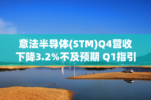 意法半导体(STM)Q4营收下降3.2%不及预期 Q1指引疲软 第1张
