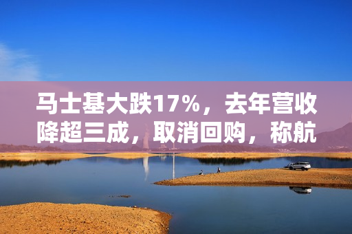 马士基大跌17%，去年营收降超三成，取消回购，称航运能力供过于求 第1张