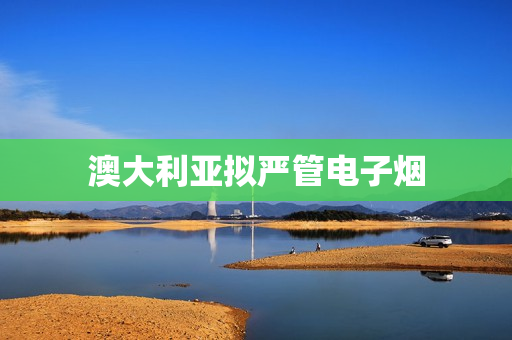 澳大利亚拟严管电子烟 第1张