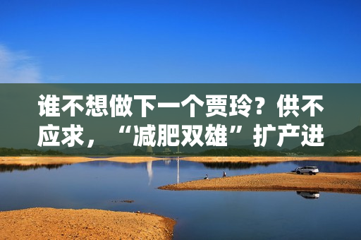 谁不想做下一个贾玲？供不应求，“减肥双雄”扩产进展顺利 第1张