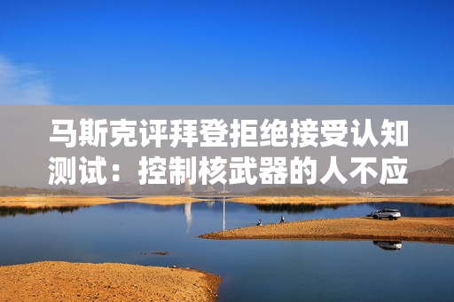 马斯克评拜登拒绝接受认知测试：控制核武器的人不应该被允许跳过基本的认知测试！ 第1张