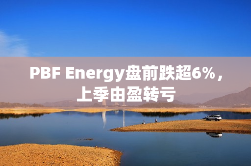 PBF Energy盘前跌超6%，上季由盈转亏 第1张