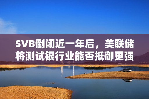 SVB倒闭近一年后，美联储将测试银行业能否抵御更强的冲击 第1张