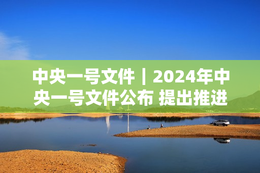 中央一号文件｜2024年中央一号文件公布 提出推进乡村全面振兴“路线图” 第1张