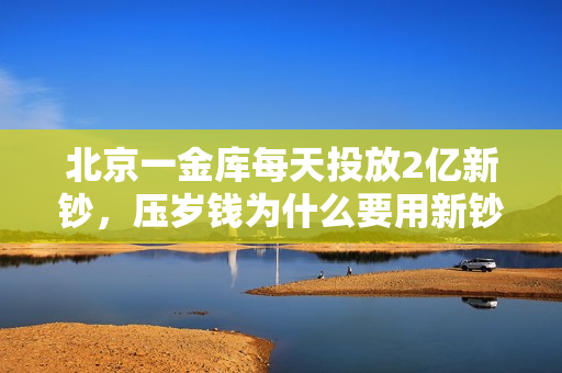 北京一金库每天投放2亿新钞，压岁钱为什么要用新钞？ 第1张