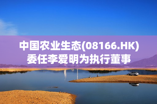 中国农业生态(08166.HK)委任李爱明为执行董事 第1张
