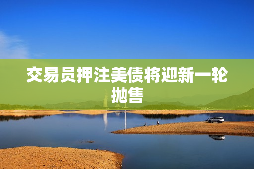 交易员押注美债将迎新一轮抛售 第1张