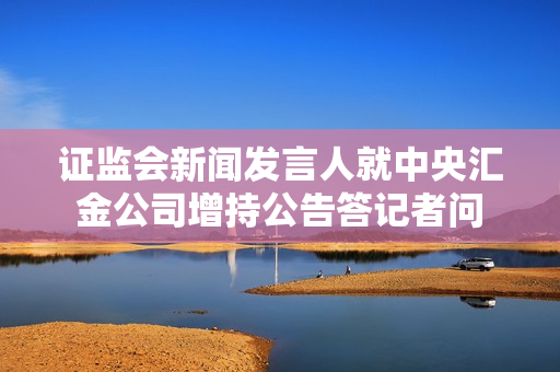 证监会新闻发言人就中央汇金公司增持公告答记者问 第1张