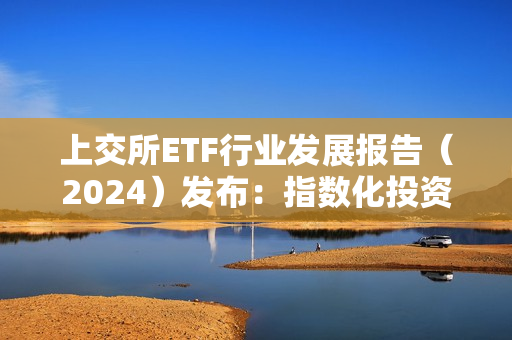 上交所ETF行业发展报告（2024）发布：指数化投资已成趋势，境内ETF市场规模突破2万亿元 第1张