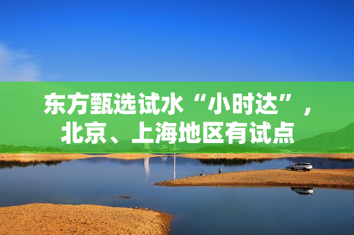 东方甄选试水“小时达”，北京、上海地区有试点 第1张