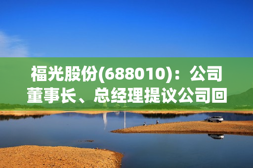 福光股份(688010)：公司董事长、总经理提议公司回购股份的公告 第1张