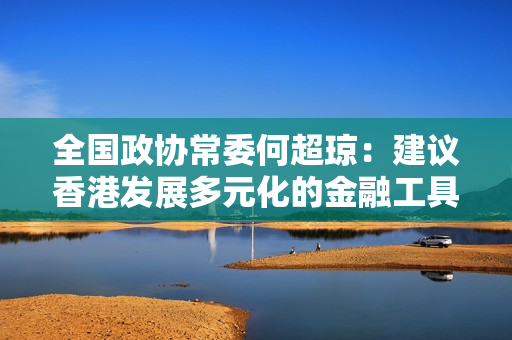 全国政协常委何超琼：建议香港发展多元化的金融工具 强化融资功能 第1张