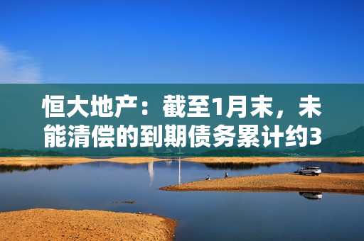 恒大地产：截至1月末，未能清偿的到期债务累计约3179.87亿元 第1张