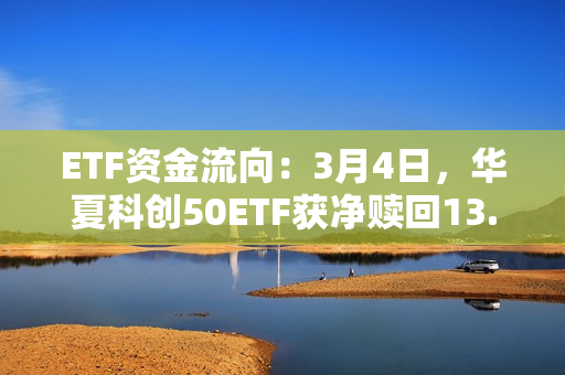 ETF资金流向：3月4日，华夏科创50ETF获净赎回13.17亿元，易方达创业板ETF获净赎回7.98亿元（附图） 第1张