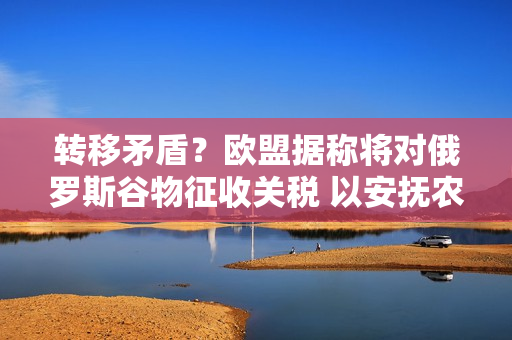 转移矛盾？欧盟据称将对俄罗斯谷物征收关税 以安抚农民情绪 第1张