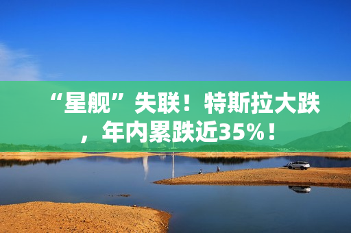“星舰”失联！特斯拉大跌，年内累跌近35%！ 第1张