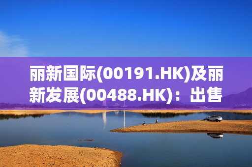 丽新国际(00191.HK)及丽新发展(00488.HK)：出售Bayshore Development10%股权