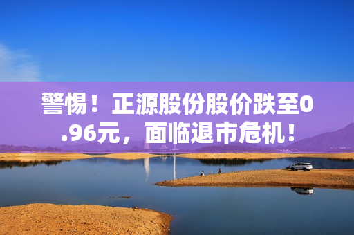 警惕！正源股份股价跌至0.96元，面临退市?；? title=