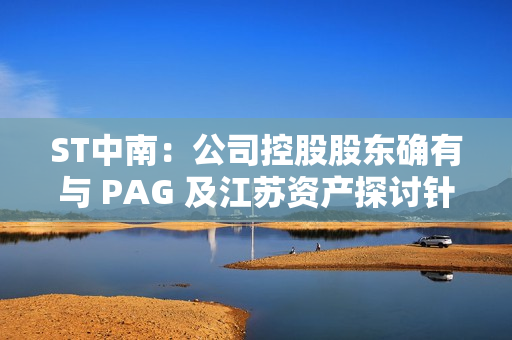 ST中南：公司控股股东确有与 PAG 及江苏资产探讨针对其公司债务重组、以股抵债、战略投资等事项开展合作的可能性 第1张