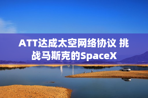 ATT达成太空网络协议 挑战马斯克的SpaceX 第1张