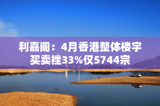 利嘉阁：4月香港整体楼宇买卖挫33%仅5744宗