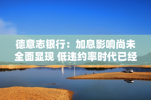 德意志银行：加息影响尚未全面显现 低违约率时代已经结束
