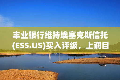 丰业银行维持埃塞克斯信托(ESS.US)买入评级，上调目标价至285美元