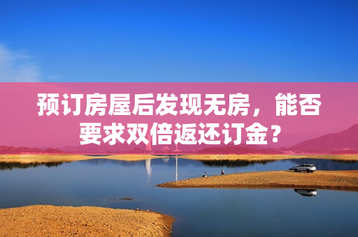 预订房屋后发现无房，能否要求双倍返还订金？ 第1张